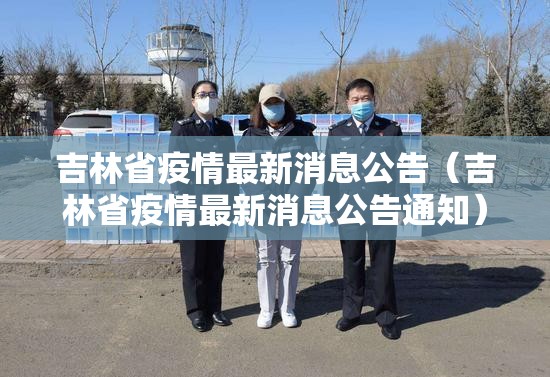 吉林省疫情最新消息公告（吉林省疫情最新消息公告通知）