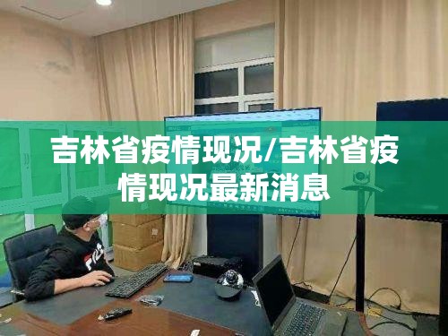 吉林省疫情现况/吉林省疫情现况最新消息
