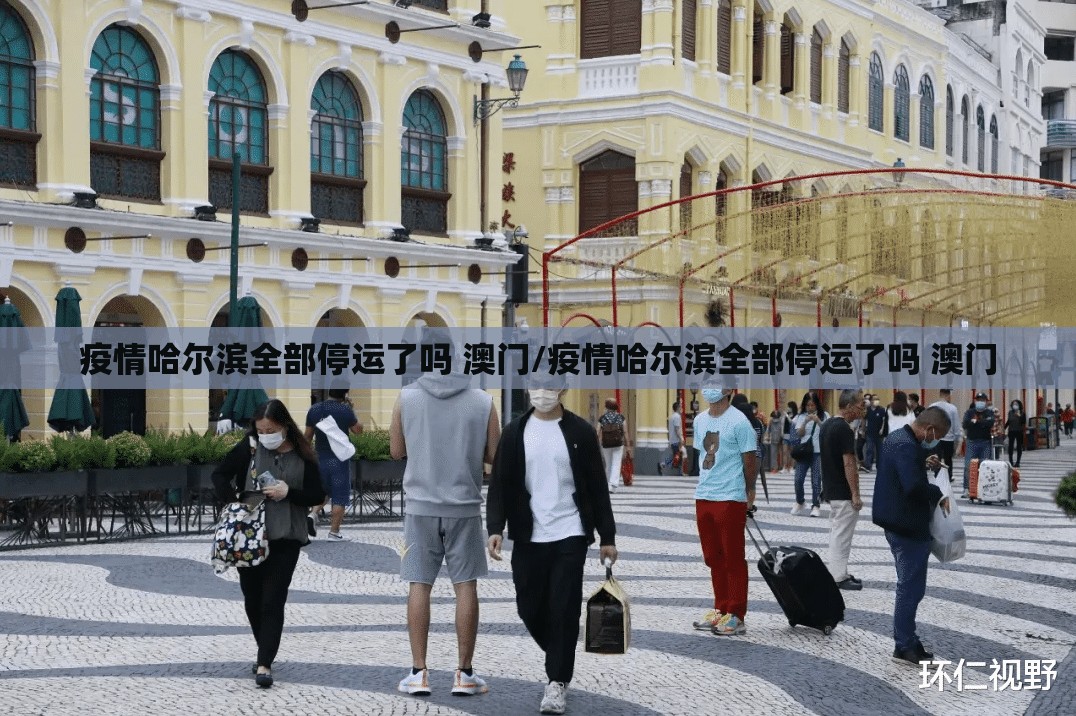疫情哈尔滨全部停运了吗 澳门/疫情哈尔滨全部停运了吗 澳门