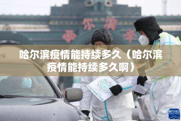 哈尔滨疫情能持续多久（哈尔滨疫情能持续多久啊）