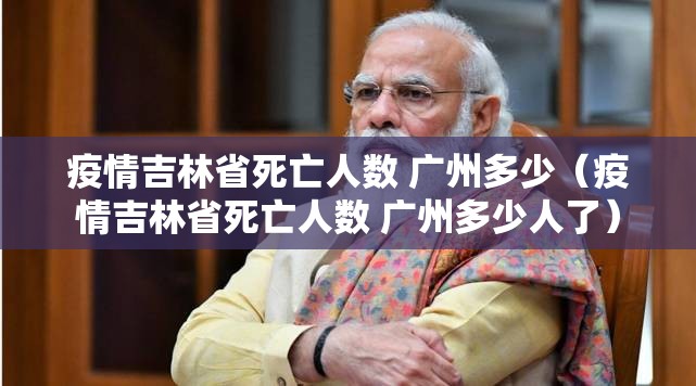 疫情吉林省死亡人数 广州多少（疫情吉林省死亡人数 广州多少人了）