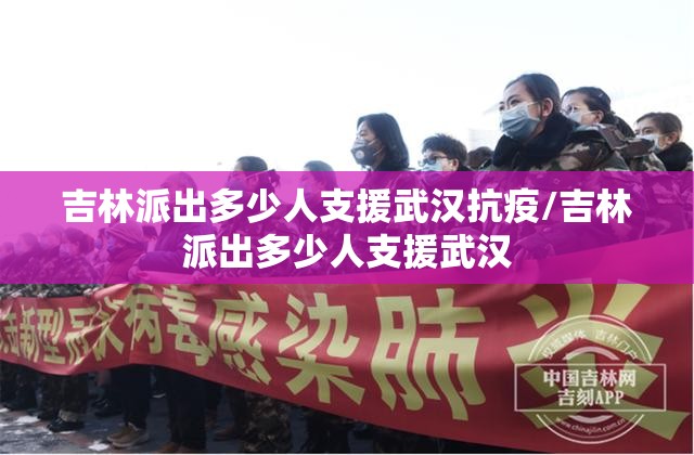 吉林派出多少人支援武汉抗疫/吉林派出多少人支援武汉