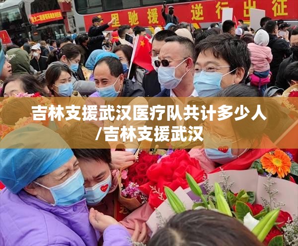 吉林支援武汉医疗队共计多少人/吉林支援武汉