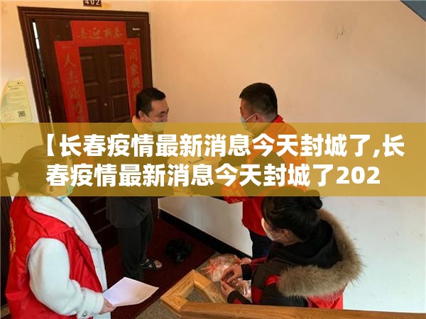 【长春疫情最新消息今天封城了,长春疫情最新消息今天封城了2022】