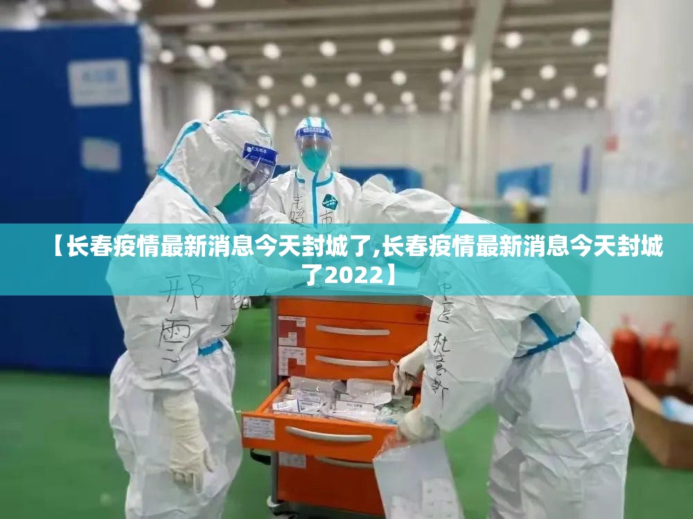 【长春疫情最新消息今天封城了,长春疫情最新消息今天封城了2022】