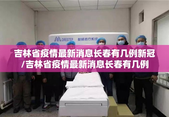 吉林省疫情最新消息长春有几例新冠/吉林省疫情最新消息长春有几例