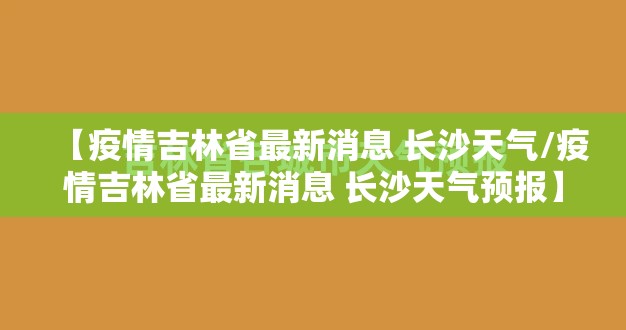 【疫情吉林省最新消息 长沙天气/疫情吉林省最新消息 长沙天气预报】