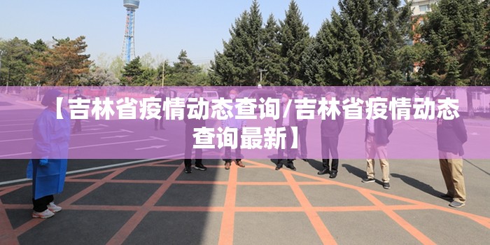 【吉林省疫情动态查询/吉林省疫情动态查询最新】