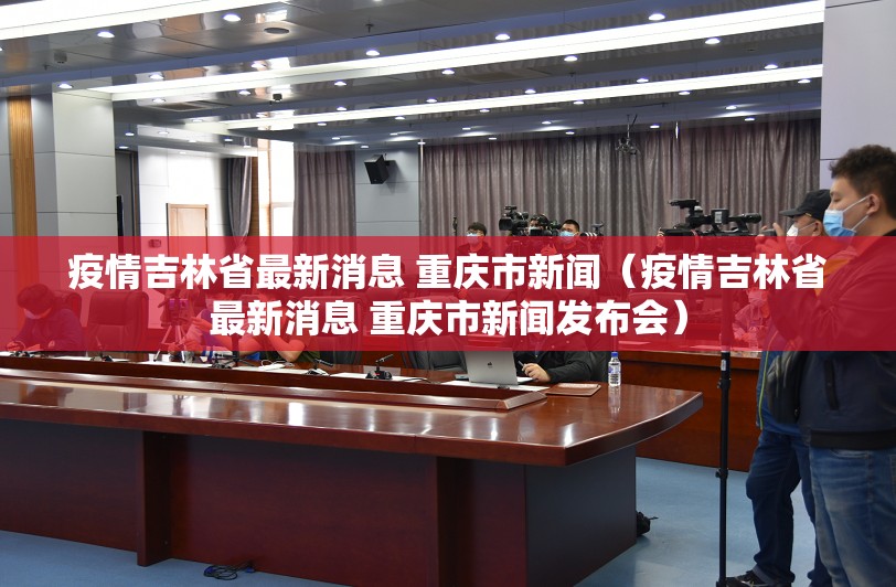 疫情吉林省最新消息 重庆市新闻（疫情吉林省最新消息 重庆市新闻发布会）