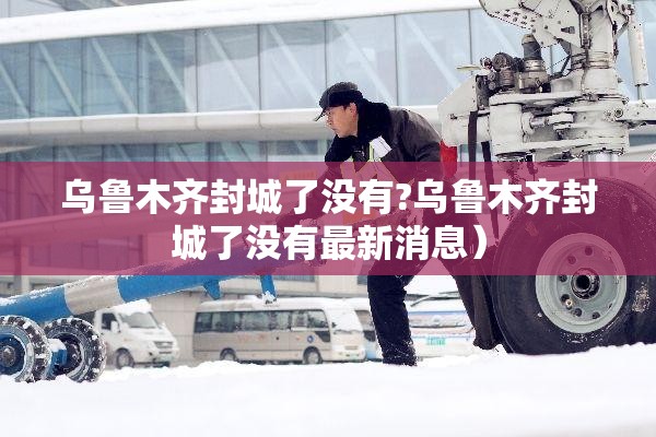 乌鲁木齐封城了没有?乌鲁木齐封城了没有最新消息）