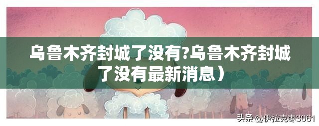 乌鲁木齐封城了没有?乌鲁木齐封城了没有最新消息）
