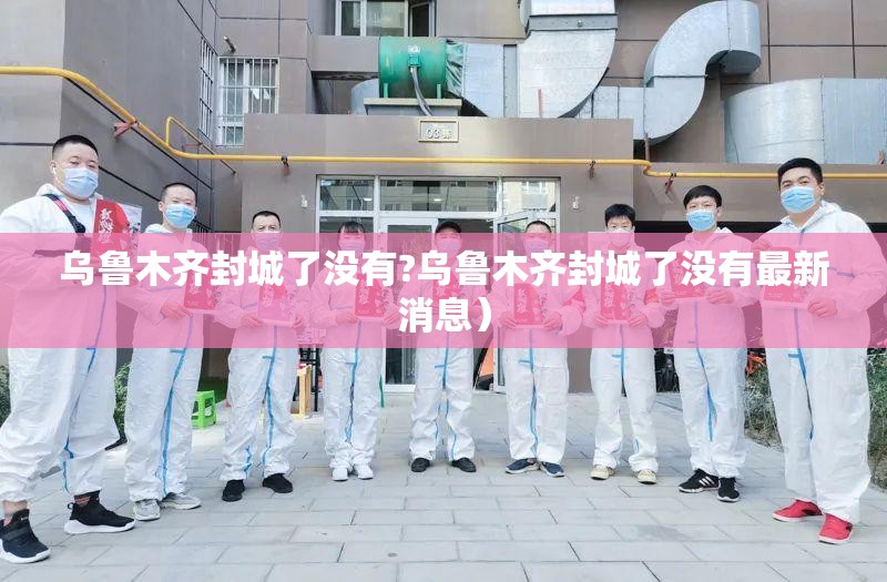 乌鲁木齐封城了没有?乌鲁木齐封城了没有最新消息）