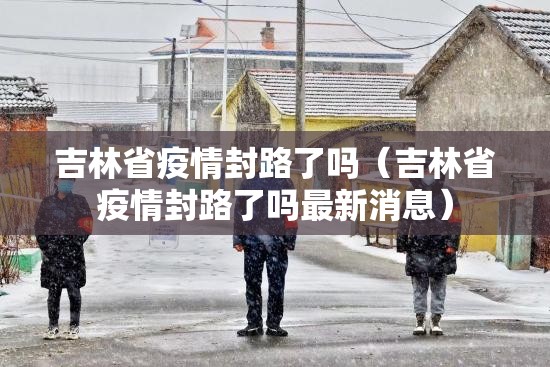 吉林省疫情封路了吗（吉林省疫情封路了吗最新消息）