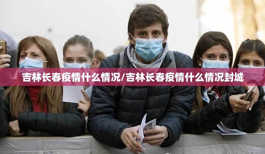 吉林长春疫情什么情况/吉林长春疫情什么情况封城
