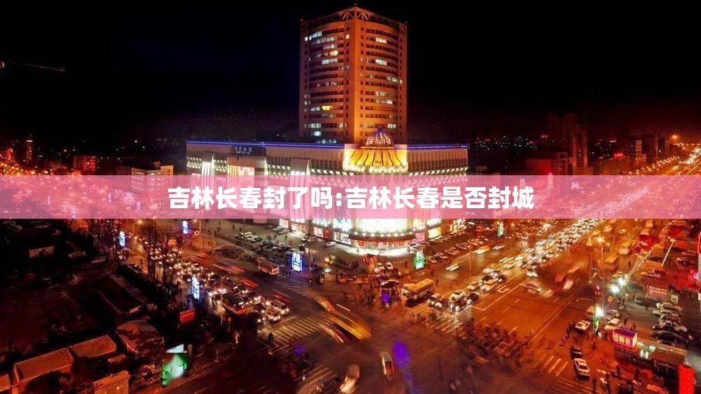 吉林长春封了吗:吉林长春是否封城