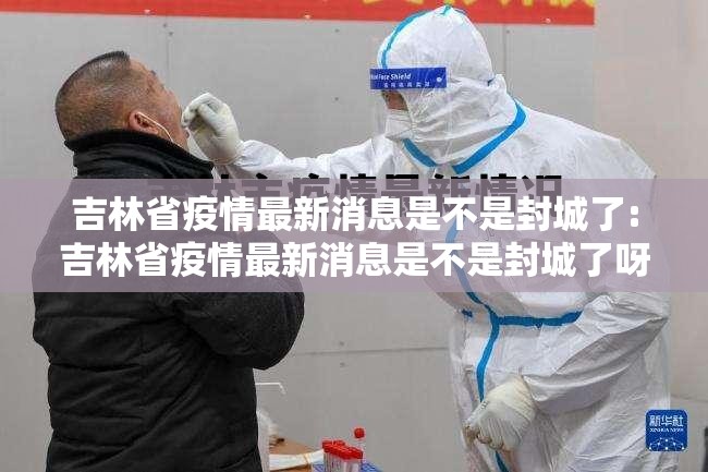 吉林省疫情最新消息是不是封城了:吉林省疫情最新消息是不是封城了呀