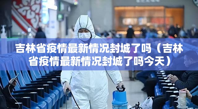 吉林省疫情最新情况封城了吗（吉林省疫情最新情况封城了吗今天）