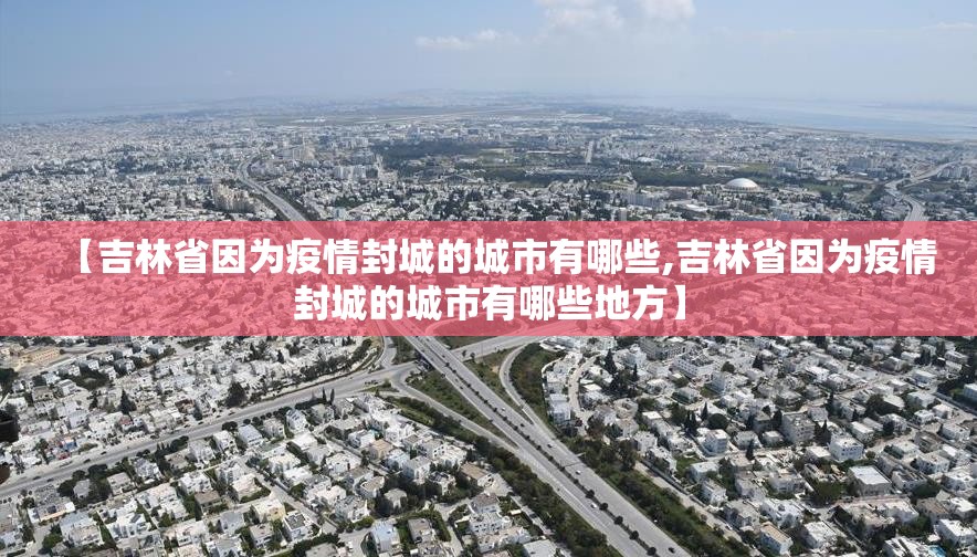 【吉林省因为疫情封城的城市有哪些,吉林省因为疫情封城的城市有哪些地方】