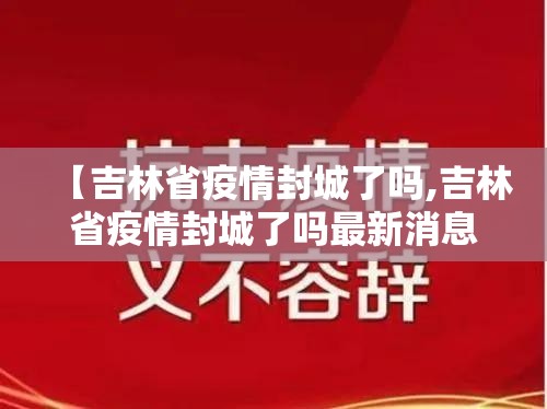 【吉林省疫情封城了吗,吉林省疫情封城了吗最新消息】