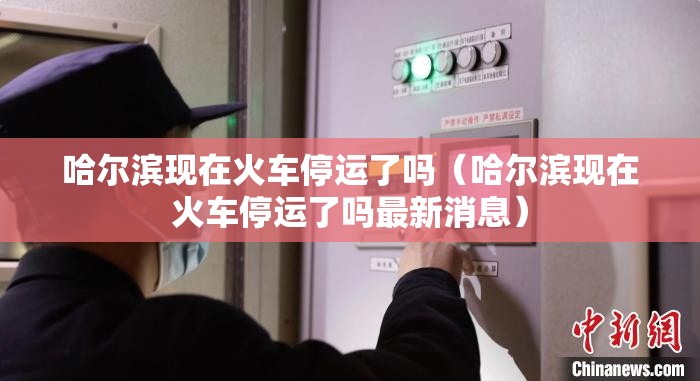 哈尔滨现在火车停运了吗（哈尔滨现在火车停运了吗最新消息）