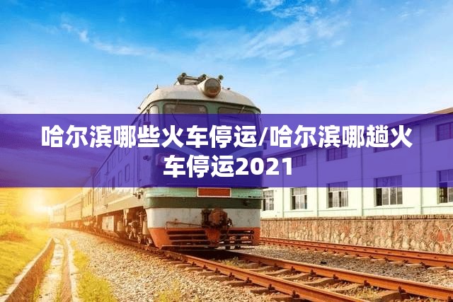 哈尔滨哪些火车停运/哈尔滨哪趟火车停运2021