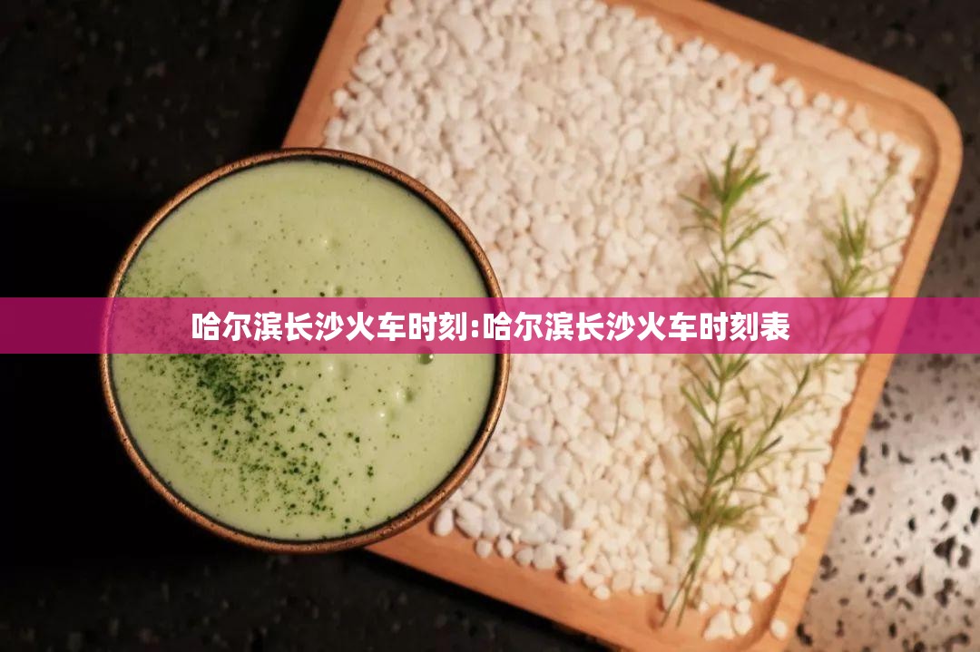 哈尔滨长沙火车时刻:哈尔滨长沙火车时刻表