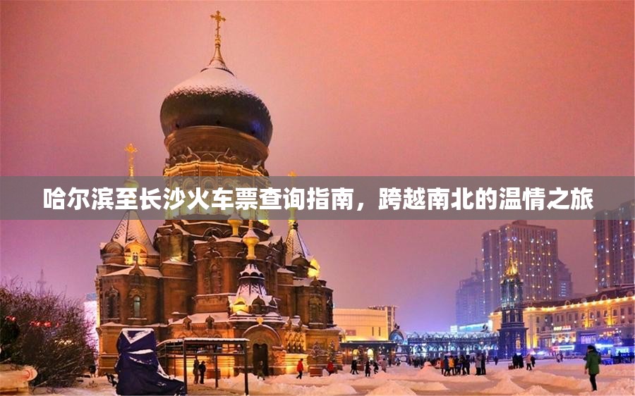 哈尔滨至长沙火车票查询指南，跨越南北的温情之旅