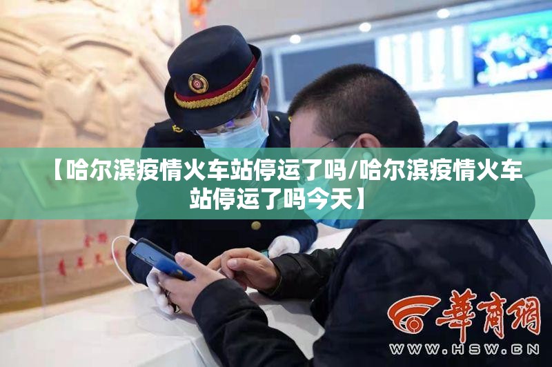 【哈尔滨疫情火车站停运了吗/哈尔滨疫情火车站停运了吗今天】