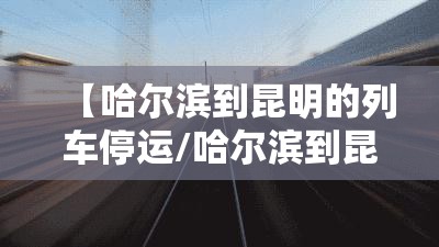 【哈尔滨到昆明的列车停运/哈尔滨到昆明的列车停运了吗】