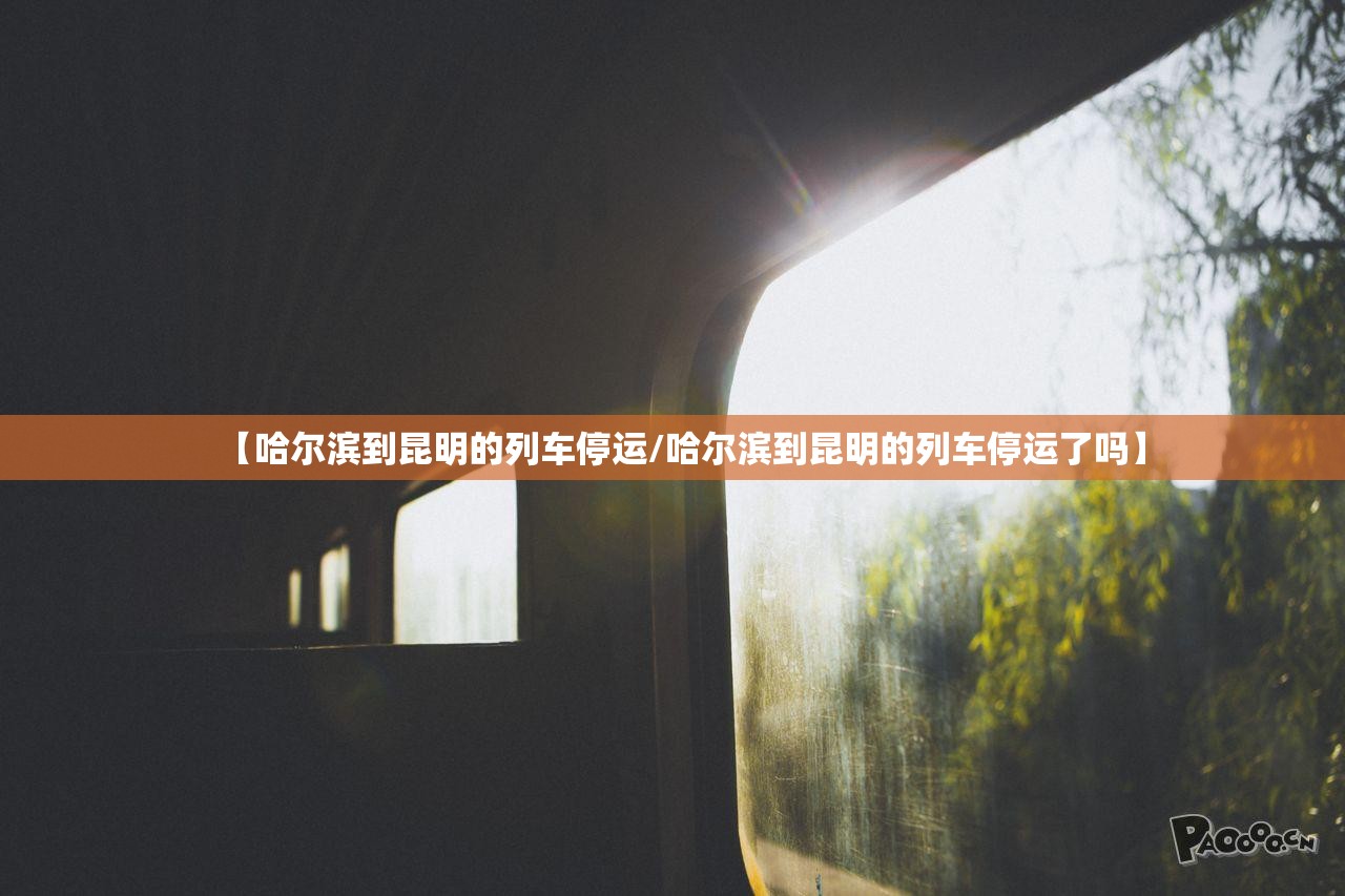 【哈尔滨到昆明的列车停运/哈尔滨到昆明的列车停运了吗】
