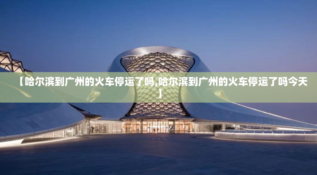 【哈尔滨到广州的火车停运了吗,哈尔滨到广州的火车停运了吗今天】