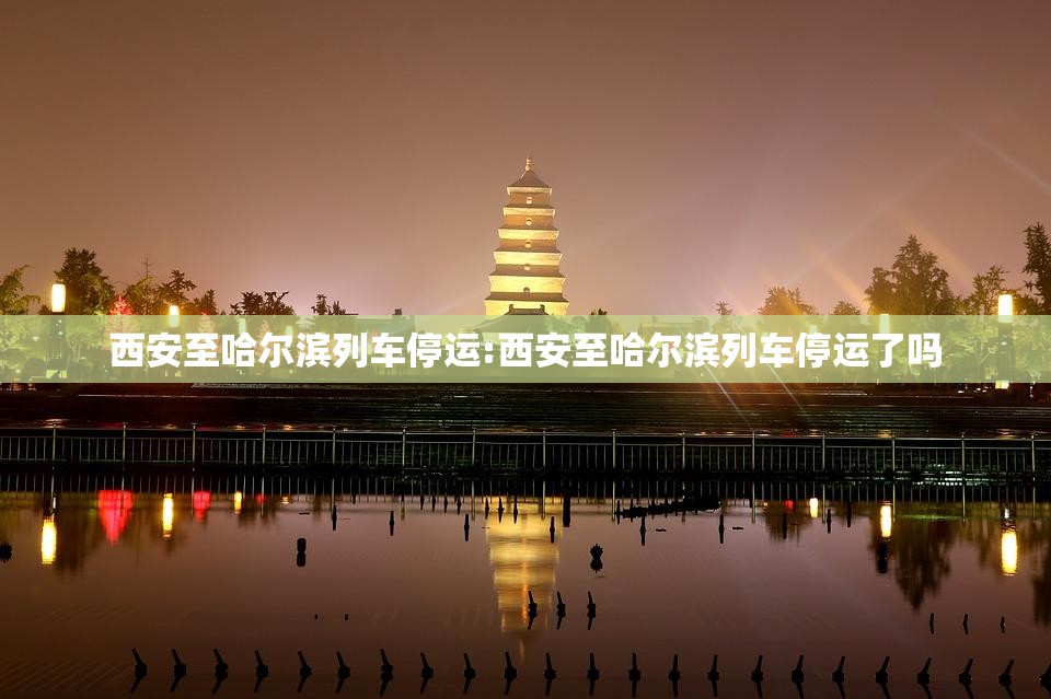 西安至哈尔滨列车停运:西安至哈尔滨列车停运了吗
