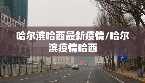 哈尔滨哈西最新疫情/哈尔滨疫情哈西
