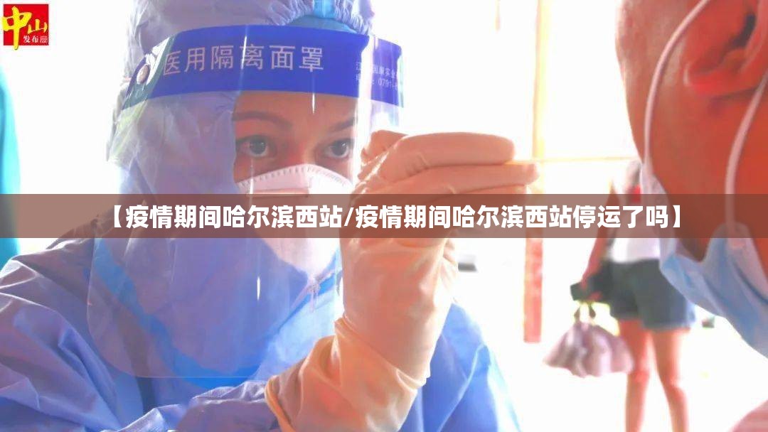 【疫情期间哈尔滨西站/疫情期间哈尔滨西站停运了吗】