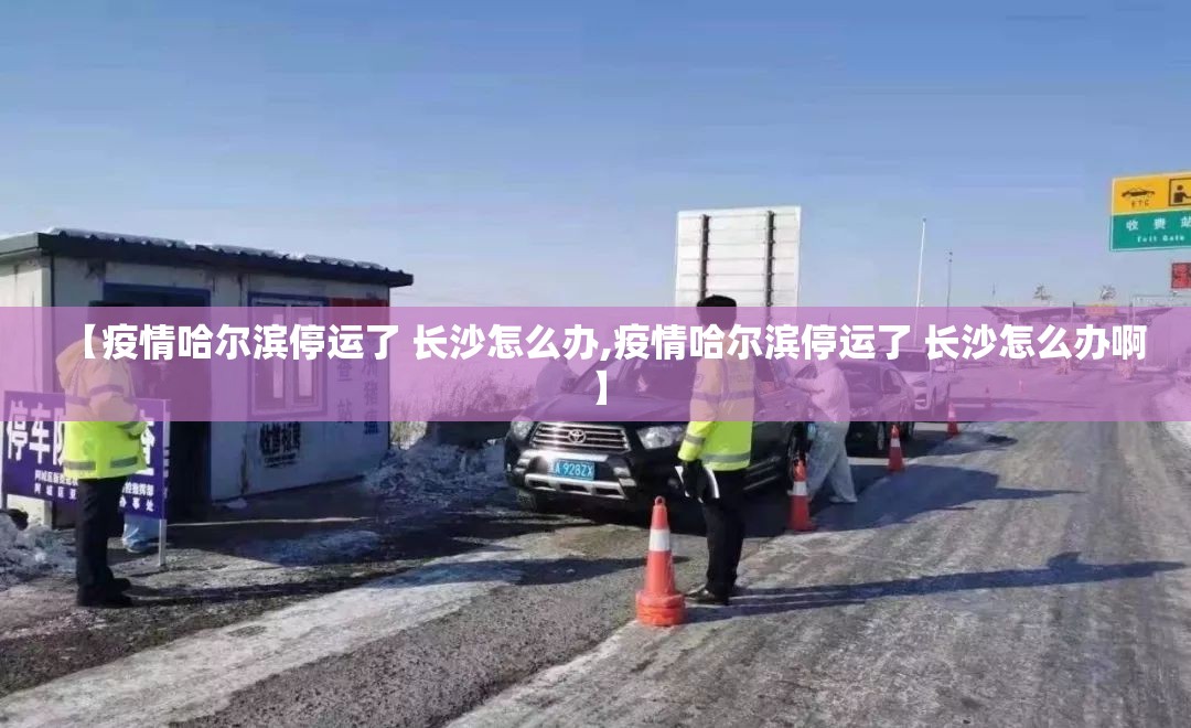 【疫情哈尔滨停运了 长沙怎么办,疫情哈尔滨停运了 长沙怎么办啊】