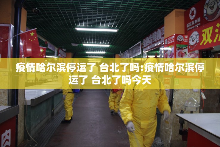 疫情哈尔滨停运了 台北了吗:疫情哈尔滨停运了 台北了吗今天