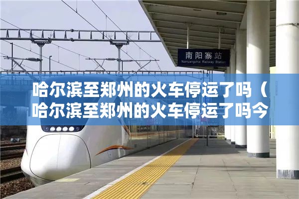 哈尔滨至郑州的火车停运了吗（哈尔滨至郑州的火车停运了吗今天）
