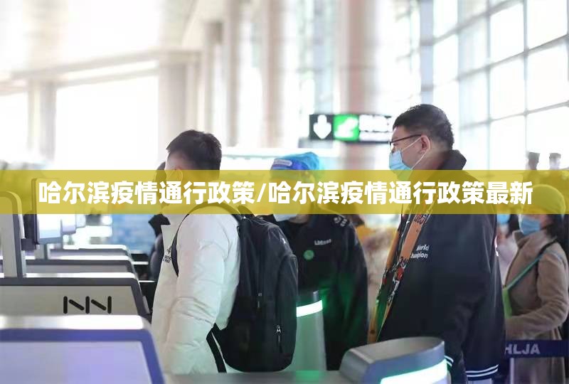 哈尔滨疫情通行政策/哈尔滨疫情通行政策最新