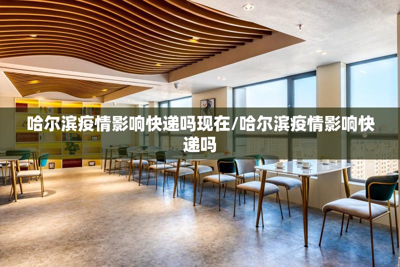 哈尔滨疫情影响快递吗现在/哈尔滨疫情影响快递吗