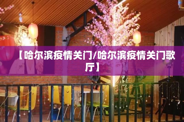 【哈尔滨疫情关门/哈尔滨疫情关门歌厅】