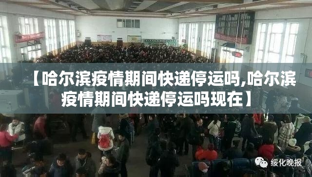 【哈尔滨疫情期间快递停运吗,哈尔滨疫情期间快递停运吗现在】