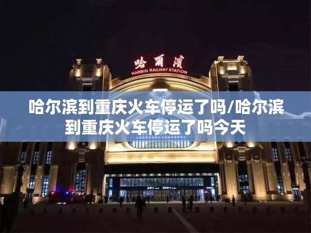 哈尔滨到重庆火车停运了吗/哈尔滨到重庆火车停运了吗今天