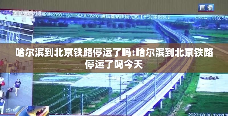 哈尔滨到北京铁路停运了吗:哈尔滨到北京铁路停运了吗今天