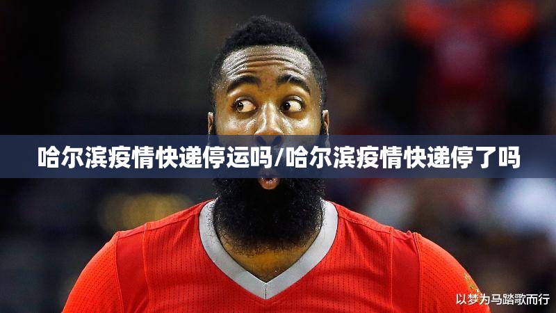 哈尔滨疫情快递停运吗/哈尔滨疫情快递停了吗