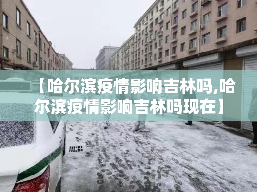 【哈尔滨疫情影响吉林吗,哈尔滨疫情影响吉林吗现在】