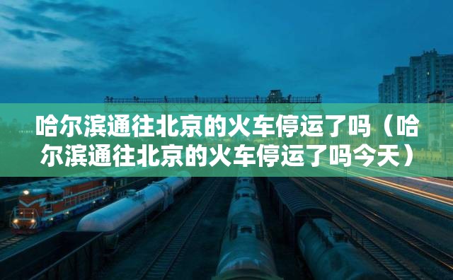 哈尔滨通往北京的火车停运了吗（哈尔滨通往北京的火车停运了吗今天）