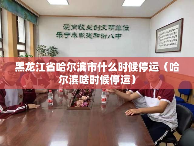 黑龙江省哈尔滨市什么时候停运（哈尔滨啥时候停运）
