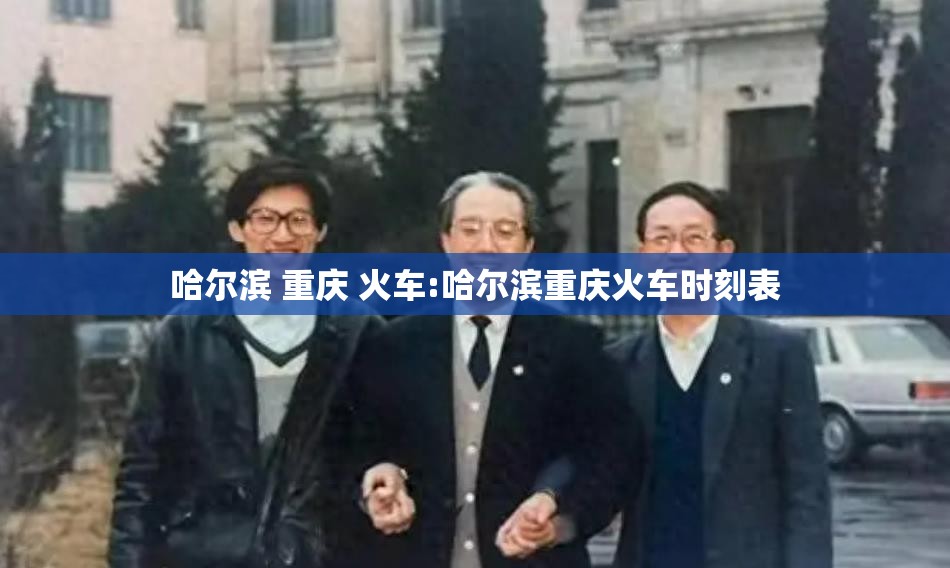 哈尔滨 重庆 火车:哈尔滨重庆火车时刻表