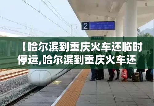 【哈尔滨到重庆火车还临时停运,哈尔滨到重庆火车还临时停运吗】