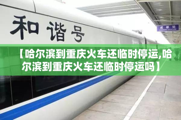 【哈尔滨到重庆火车还临时停运,哈尔滨到重庆火车还临时停运吗】